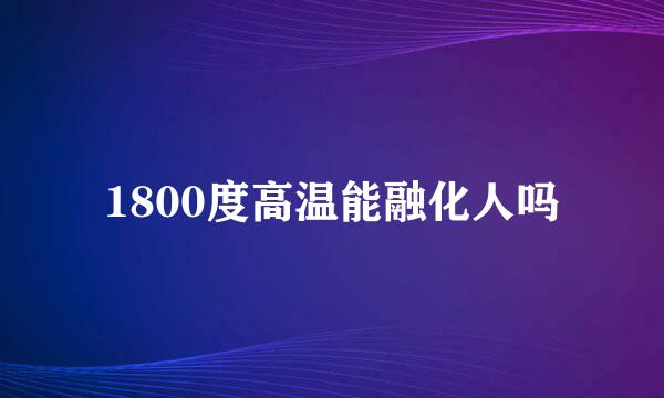 1800度高温能融化人吗