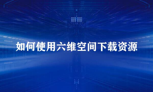 如何使用六维空间下载资源