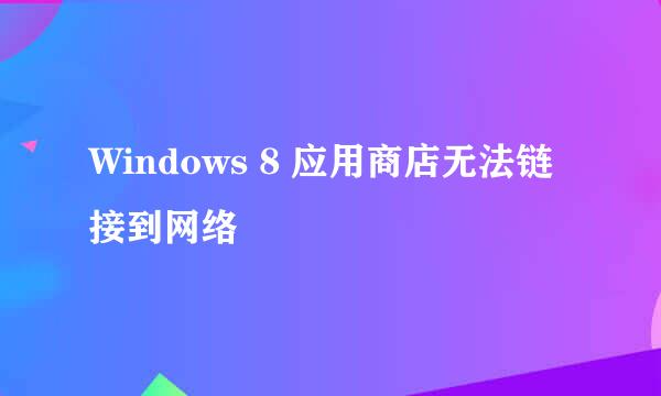 Windows 8 应用商店无法链接到网络