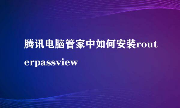 腾讯电脑管家中如何安装routerpassview 