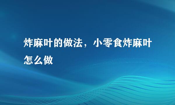 炸麻叶的做法，小零食炸麻叶怎么做