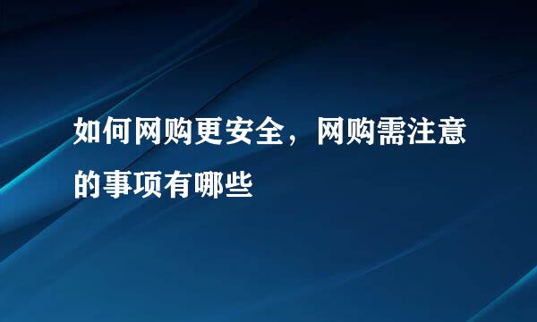 如何网购更安全，网购需注意的事项有哪些