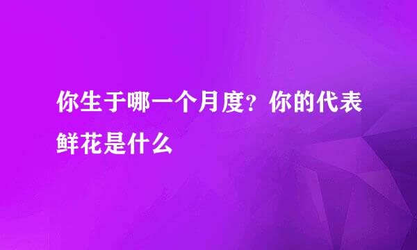 你生于哪一个月度？你的代表鲜花是什么