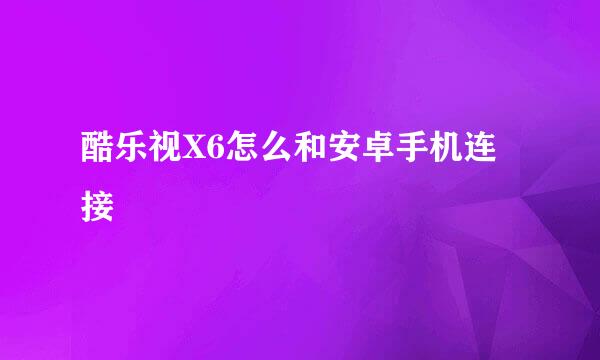 酷乐视X6怎么和安卓手机连接