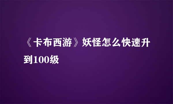 《卡布西游》妖怪怎么快速升到100级