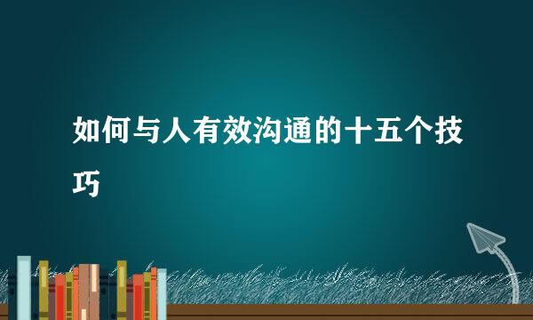 如何与人有效沟通的十五个技巧