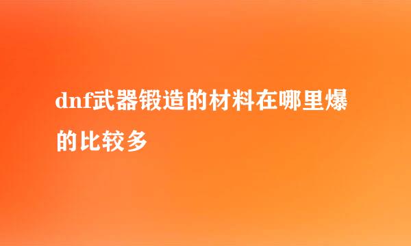 dnf武器锻造的材料在哪里爆的比较多