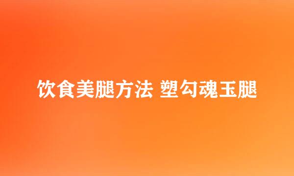 饮食美腿方法 塑勾魂玉腿