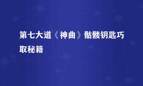第七大道《神曲》骷髅钥匙巧取秘籍