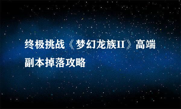 终极挑战《梦幻龙族II》高端副本掉落攻略
