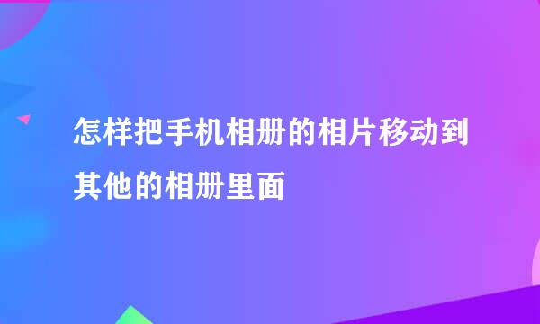 怎样把手机相册的相片移动到其他的相册里面