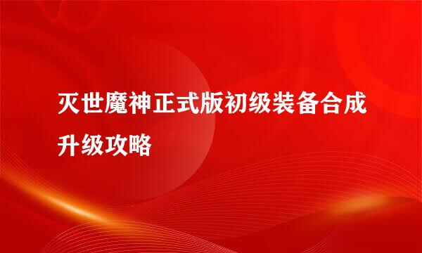 灭世魔神正式版初级装备合成升级攻略