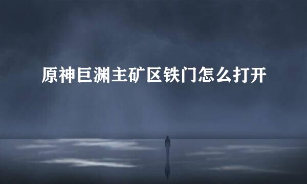 原神巨渊主矿区铁门怎么打开