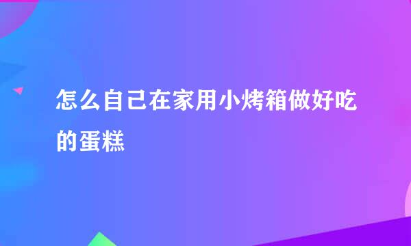 怎么自己在家用小烤箱做好吃的蛋糕