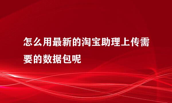 怎么用最新的淘宝助理上传需要的数据包呢
