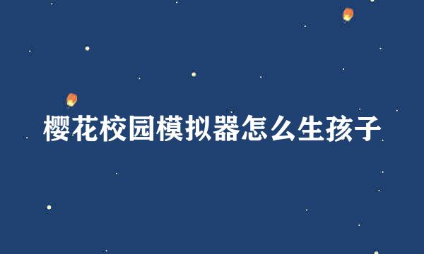 樱花校园模拟器怎么生孩子