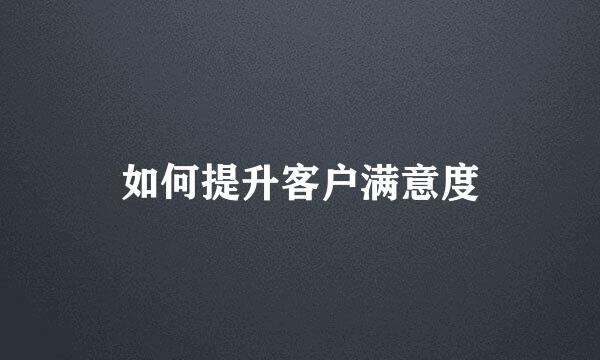 如何提升客户满意度