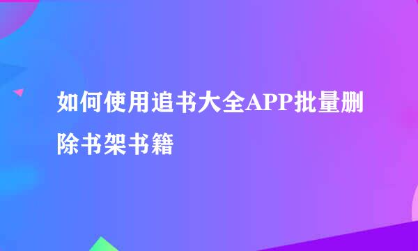 如何使用追书大全APP批量删除书架书籍