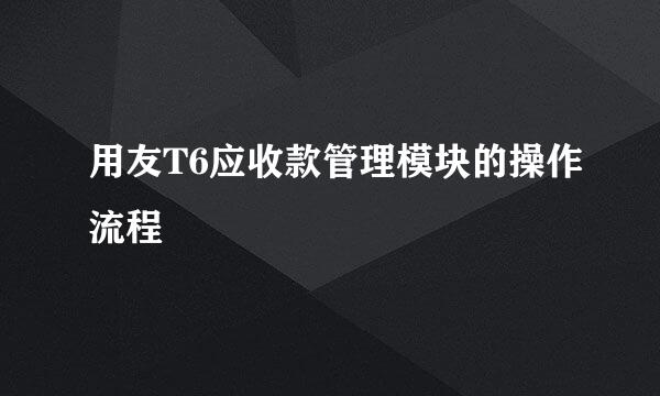 用友T6应收款管理模块的操作流程