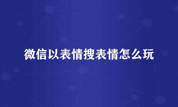 微信以表情搜表情怎么玩