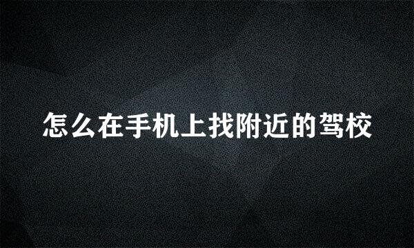 怎么在手机上找附近的驾校