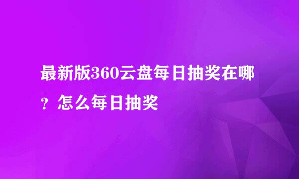 最新版360云盘每日抽奖在哪？怎么每日抽奖