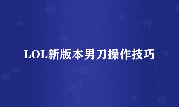 LOL新版本男刀操作技巧