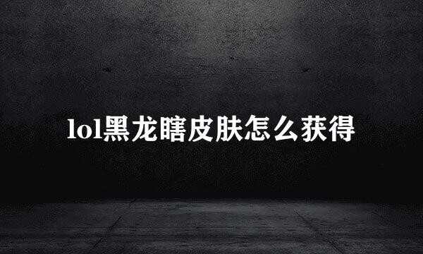 lol黑龙瞎皮肤怎么获得