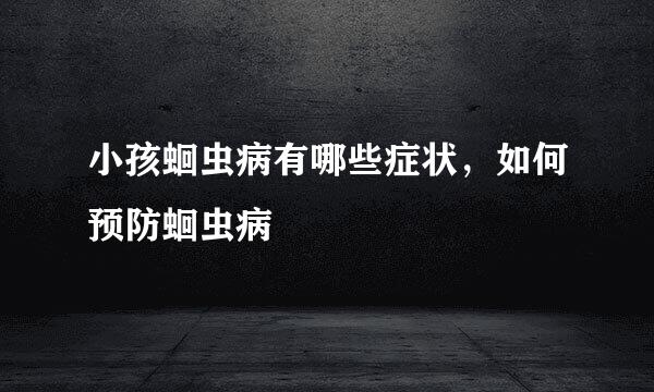 小孩蛔虫病有哪些症状，如何预防蛔虫病