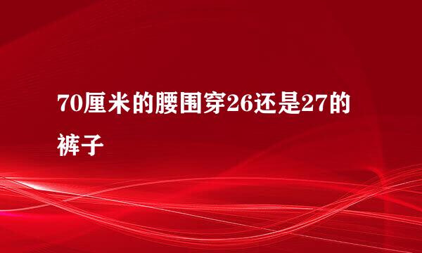 70厘米的腰围穿26还是27的裤子