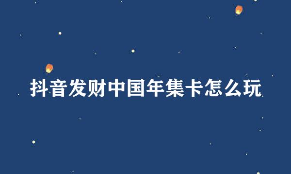 抖音发财中国年集卡怎么玩