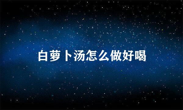 白萝卜汤怎么做好喝