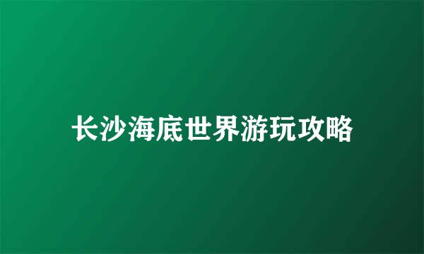 长沙海底世界游玩攻略