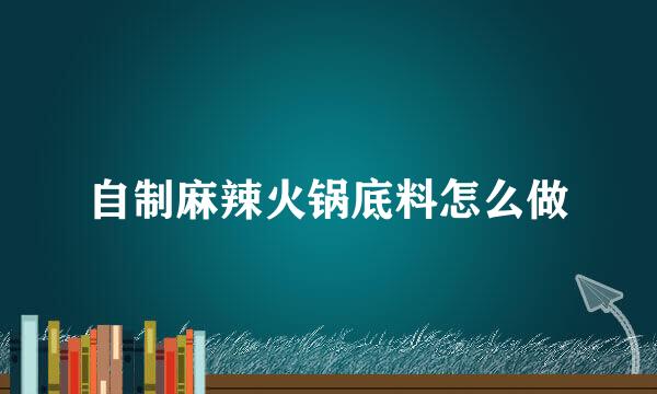 自制麻辣火锅底料怎么做