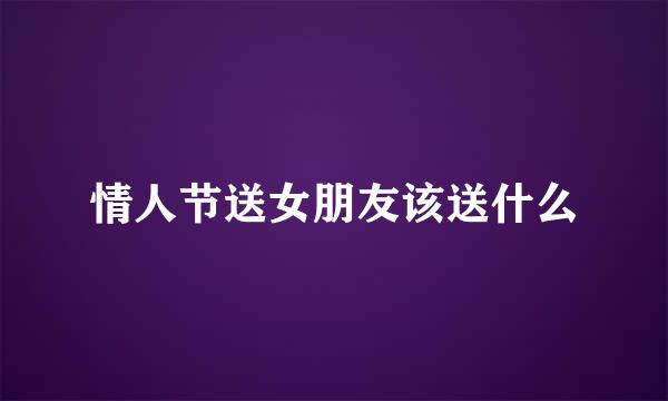 情人节送女朋友该送什么