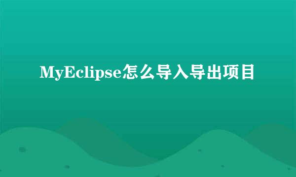 MyEclipse怎么导入导出项目