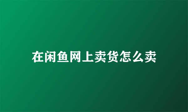 在闲鱼网上卖货怎么卖