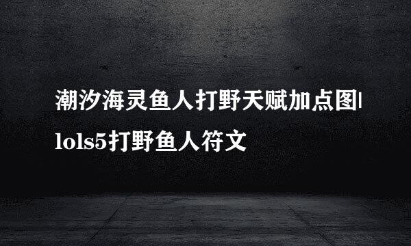 潮汐海灵鱼人打野天赋加点图|lols5打野鱼人符文