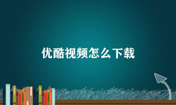 优酷视频怎么下载