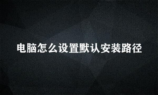 电脑怎么设置默认安装路径