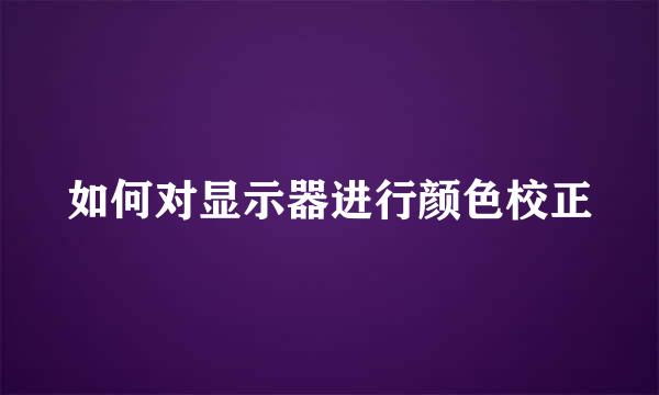 如何对显示器进行颜色校正
