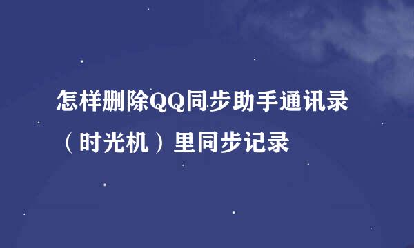 怎样删除QQ同步助手通讯录（时光机）里同步记录