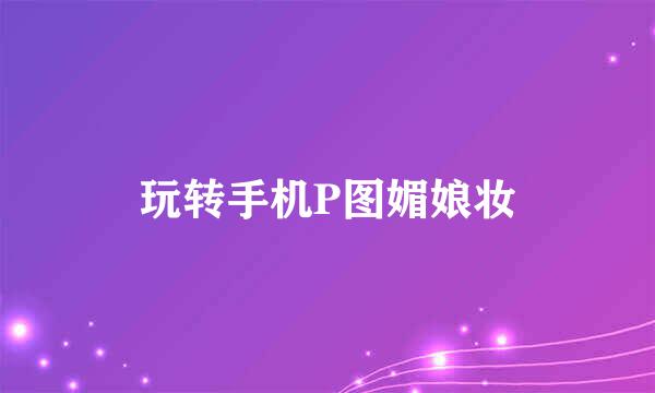 玩转手机P图媚娘妆