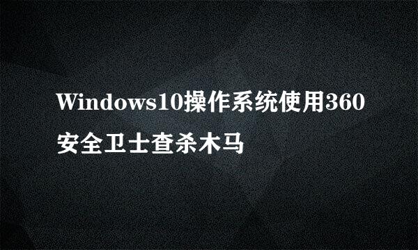 Windows10操作系统使用360安全卫士查杀木马