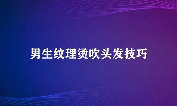 男生纹理烫吹头发技巧