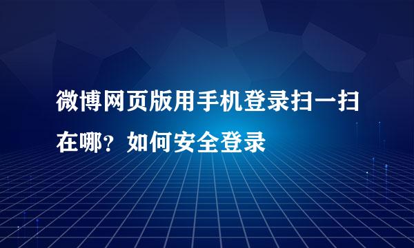 微博网页版用手机登录扫一扫在哪？如何安全登录