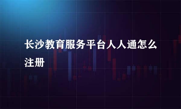长沙教育服务平台人人通怎么注册