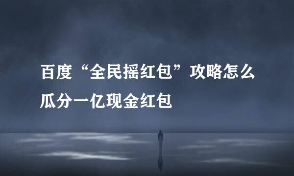 百度“全民摇红包”攻略怎么瓜分一亿现金红包