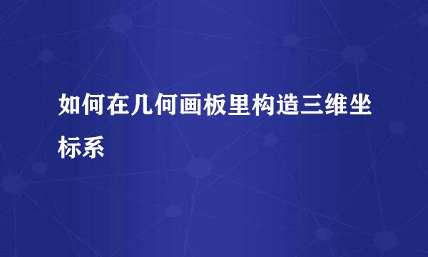 如何在几何画板里构造三维坐标系