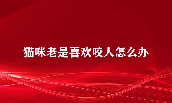 猫咪老是喜欢咬人怎么办